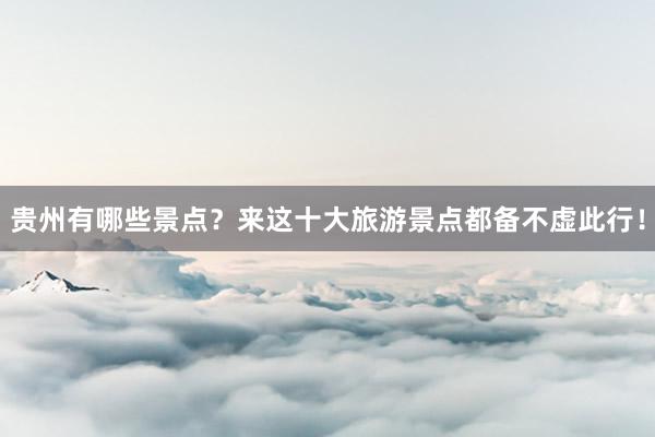 贵州有哪些景点？来这十大旅游景点都备不虚此行！