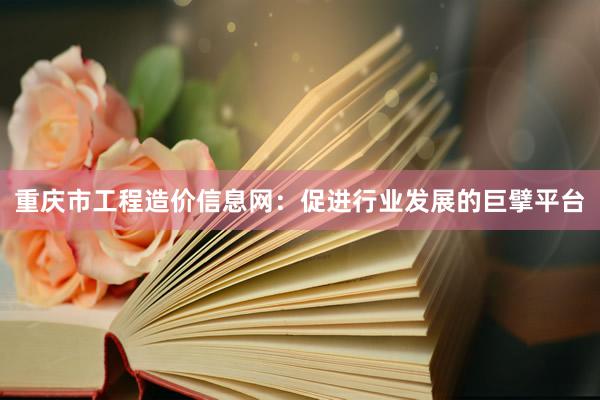 重庆市工程造价信息网：促进行业发展的巨擘平台