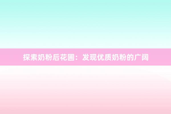 探索奶粉后花圃：发现优质奶粉的广阔