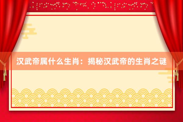 汉武帝属什么生肖：揭秘汉武帝的生肖之谜