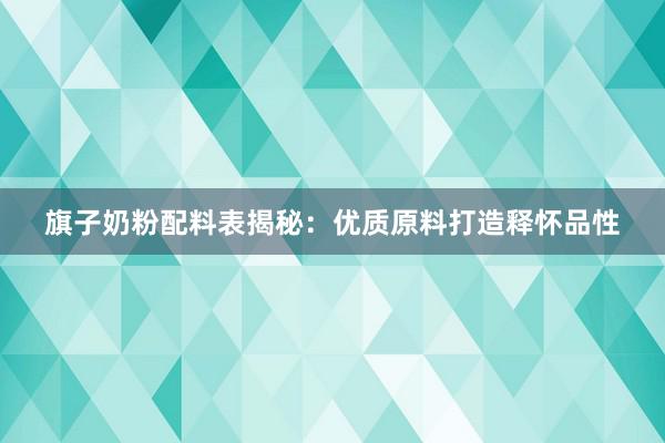 旗子奶粉配料表揭秘：优质原料打造释怀品性