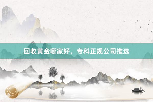 回收黄金哪家好，专科正规公司推选