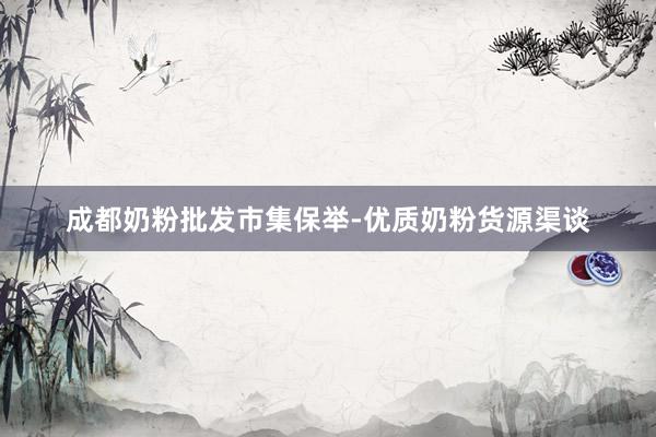 成都奶粉批发市集保举-优质奶粉货源渠谈