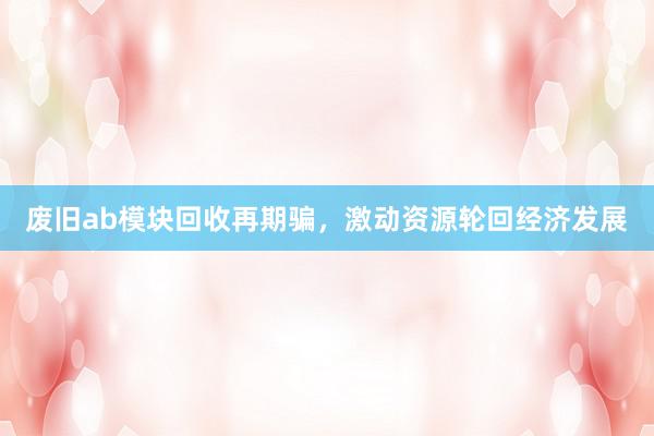 废旧ab模块回收再期骗，激动资源轮回经济发展