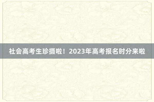 社会高考生珍摄啦！2023年高考报名时分来啦
