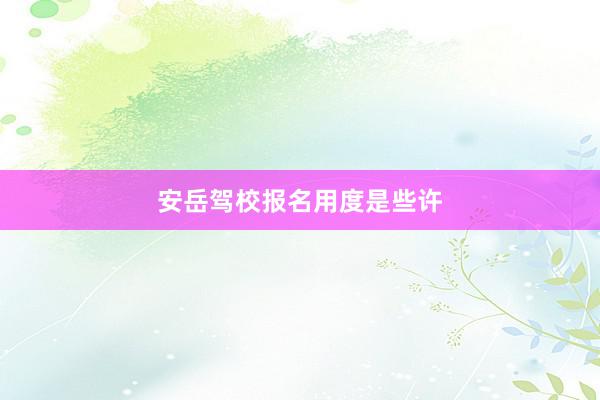 安岳驾校报名用度是些许