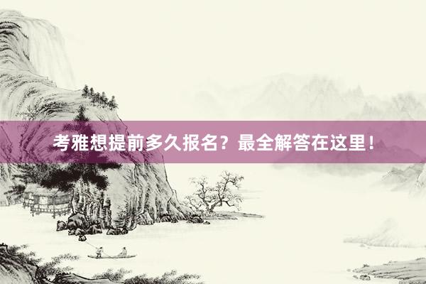 考雅想提前多久报名？最全解答在这里！