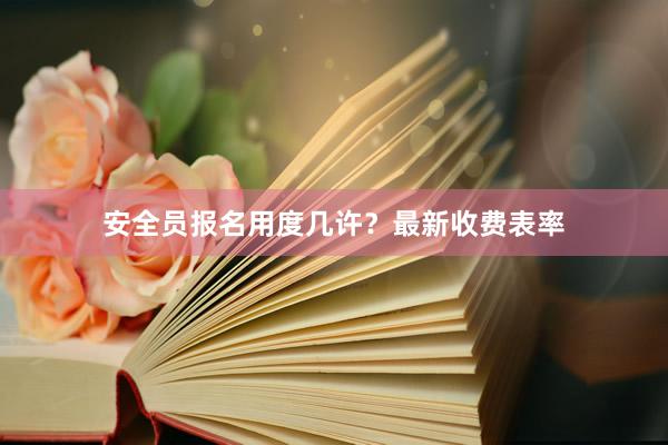 安全员报名用度几许？最新收费表率