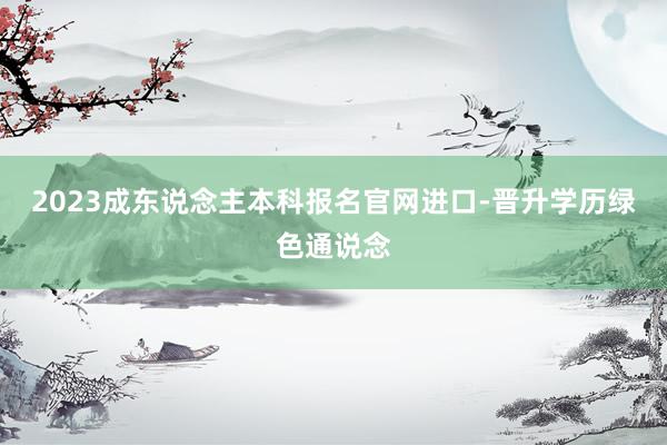 2023成东说念主本科报名官网进口-晋升学历绿色通说念