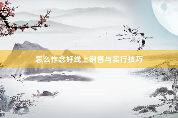 怎么作念好线上销售与实行技巧