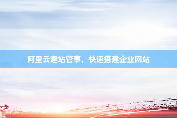 阿里云建站管事，快速搭建企业网站
